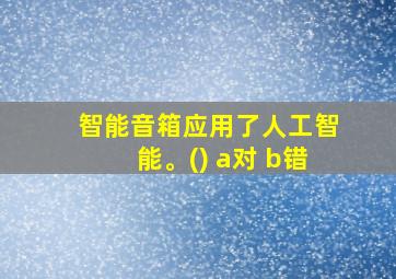 智能音箱应用了人工智能。() a对 b错